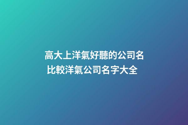 高大上洋氣好聽的公司名 比較洋氣公司名字大全-第1張-公司起名-玄機派